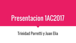 Presentacion 1AC2017
Trinidad Porretti y Juan Elia
 