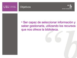 Objetivos
• Ser capaz de seleccionar información y
saber gestionarla, utilizando los recursos
que nos ofrece la biblioteca.
 