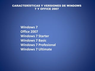 CARACTERÍSTICAS Y VERSIONES DE WINDOWS
7 Y OFFICE 2007
Windows 7
Office 2007
Windows 7 Starter
Windows 7 Basic
Windows 7 Profesional
Windows 7 Ultimate
 