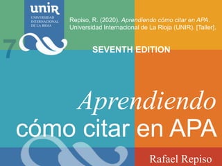 Aprendiendo
cómo citar en APA
Rafael Repiso
Repiso, R. (2020). Aprendiendo cómo citar en APA.
Universidad Internacional de La Rioja (UNIR). [Taller].
UNIVERSIDAD
INTERNACIONAL
DE LA RIOJA
SEVENTH EDITION
7
 