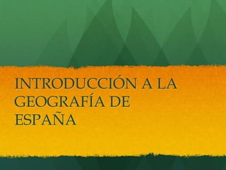 INTRODUCCIÓN A LA
GEOGRAFÍA DE
ESPAÑA
 