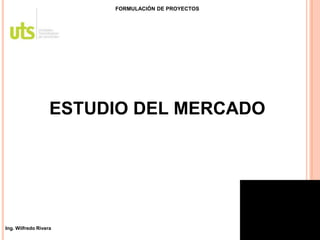 FORMULACIÓN DE PROYECTOS
ESTUDIO DEL MERCADO
Ing. Wilfredo Rivera
 