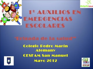 1º AUXILIOS EN
   EMERGENCIAS
   ESCOLARES

“Brigada de la salud”
   Colegio Pedro Marín
        Alemany
   CESFAM San Manuel
        Mayo 2012
 