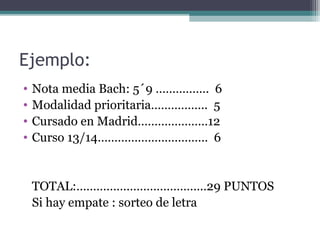 Ejemplo:
• Nota media Bach: 5´9 ……………. 6
• Modalidad prioritaria…………….. 5
• Cursado en Madrid…………………12
• Curso 13/14…………………………… 6
TOTAL:…………………………………29 PUNTOS
Si hay empate : sorteo de letra
 