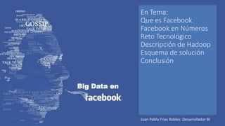 Big Data en
En Tema:
Que es Facebook
Facebook en Números
Reto Tecnológico
Descripción de Hadoop
Esquema de solución
Conclusión
Juan Pablo Frias Robles: Desarrollador BI
 