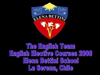 The English Team English Elective Courses 2008 Elena Bettini School La Serena, Chile 