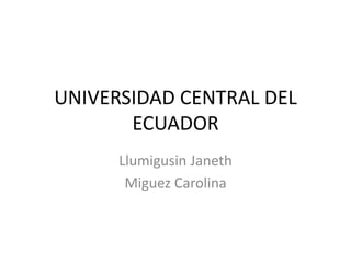 UNIVERSIDAD CENTRAL DEL
       ECUADOR
      Llumigusin Janeth
       Miguez Carolina
 