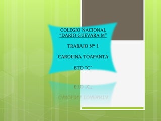 COLEGIO NACIONAL
“DARÍO GUEVARA M”

   TRABAJO Nº 1

CAROLINA TOAPANTA

     6TO “C”
 