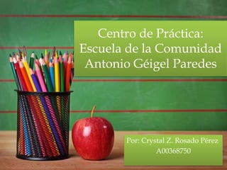 Por: Crystal Z. Rosado Pérez
A00368750
Centro de Práctica:
Escuela de la Comunidad
Antonio Géigel Paredes
 