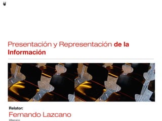 Presentación y Representación de la
Información
Relator:
Fernando Lazcano
@flazcano
 