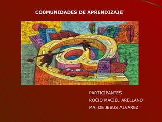 PARTICIPANTES  ROCIO MACIEL ARELLANO MA. DE JESUS ALVAREZ  CO0MUNIDADES DE APRENDIZAJE 