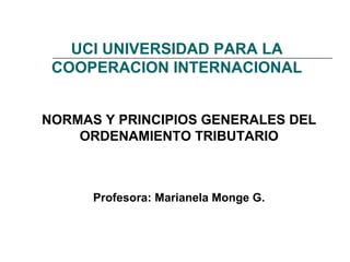 UCI UNIVERSIDAD PARA LA
COOPERACION INTERNACIONAL
NORMAS Y PRINCIPIOS GENERALES DEL
ORDENAMIENTO TRIBUTARIO
Profesora: Marianela Monge G.
 
