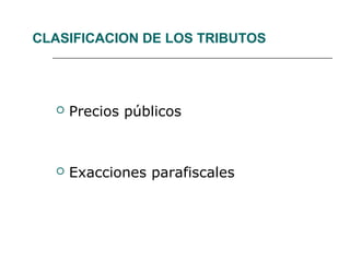 CLASIFICACION DE LOS TRIBUTOS
 Precios públicos
 Exacciones parafiscales
 