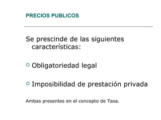 PRECIOS PUBLICOS
Se prescinde de las siguientes
características:
 Obligatoriedad legal
 Imposibilidad de prestación privada
Ambas presentes en el concepto de Tasa.
 