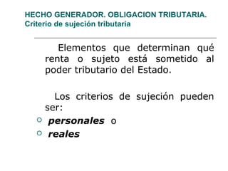 HECHO GENERADOR. OBLIGACION TRIBUTARIA.
Criterio de sujeción tributaria
Elementos que determinan qué
renta o sujeto está sometido al
poder tributario del Estado.
Los criterios de sujeción pueden
ser:
 personales o
 reales
 