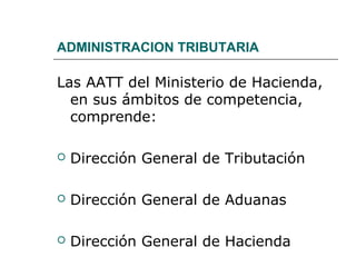 ADMINISTRACION TRIBUTARIA
Las AATT del Ministerio de Hacienda,
en sus ámbitos de competencia,
comprende:
 Dirección General de Tributación
 Dirección General de Aduanas
 Dirección General de Hacienda
 