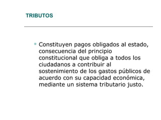 TRIBUTOS
 Constituyen pagos obligados al estado,
consecuencia del principio
constitucional que obliga a todos los
ciudadanos a contribuir al
sostenimiento de los gastos públicos de
acuerdo con su capacidad económica,
mediante un sistema tributario justo.
 