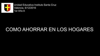 COMO AHORRAR EN LOS HOGARES
Unidad Educativa Instituto Santa Cruz
Valencia, 6/12/2016
1er Año A
 