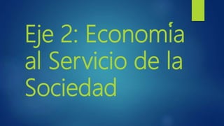 Eje 2: Economía
al Servicio de la
Sociedad
 