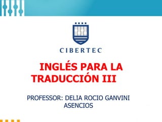 INGLÉS PARA LA
TRADUCCIÓN III
PROFESSOR: DELIA ROCIO GANVINI
ASENCIOS
 