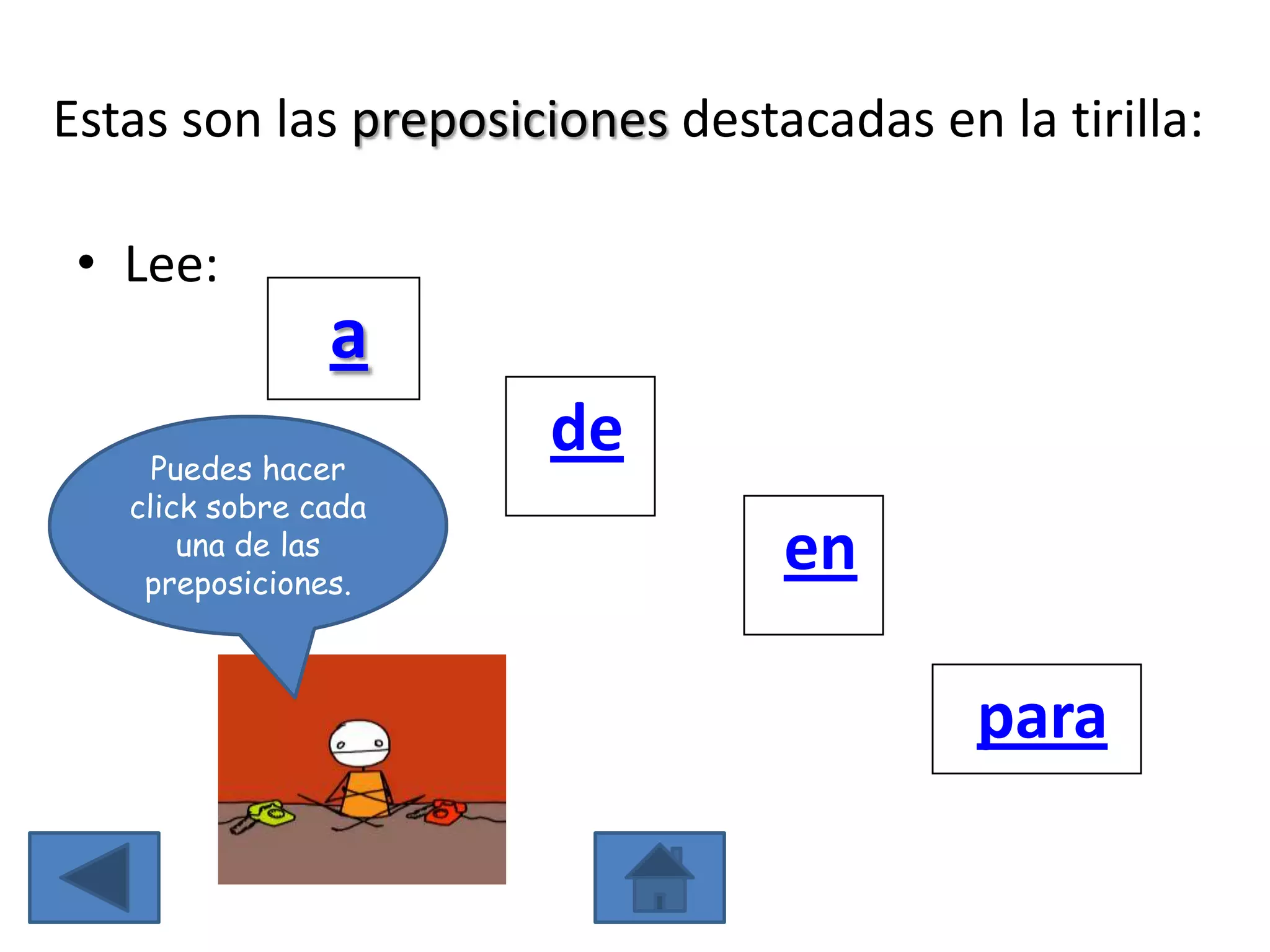 Estas son las preposiciones destacadas en la tirilla:

 • Lee:
                a
     Puedes hacer
                      de
   click sobre cada
       una de las
    preposiciones.
                                 en

                                          para
 