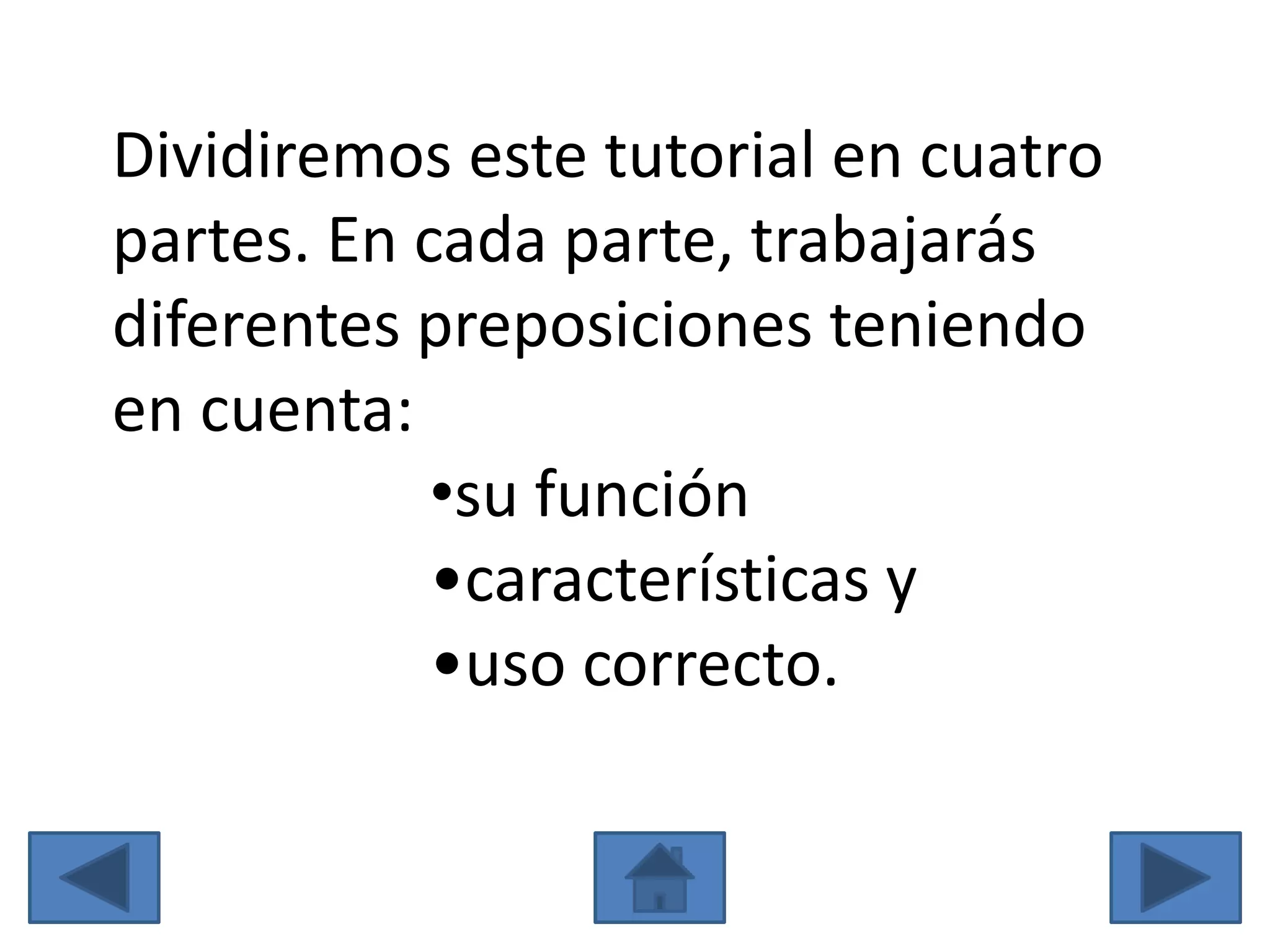 Dividiremos este tutorial en cuatro
partes. En cada parte, trabajarás
diferentes preposiciones teniendo
en cuenta:
            •su función
            •características y
            •uso correcto.
 