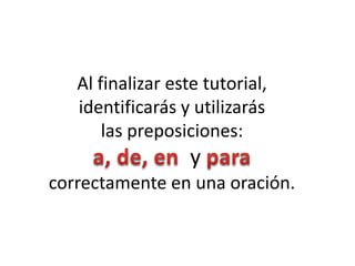 Al finalizar este tutorial,
   identificarás y utilizarás
       las preposiciones:
                   y
correctamente en una oración.
 