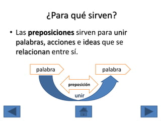¿Para qué sirven?
• Las preposiciones sirven para unir
  palabras, acciones e ideas que se
  relacionan entre sí.

        palabra                 palabra

                  preposición

                     unir
 