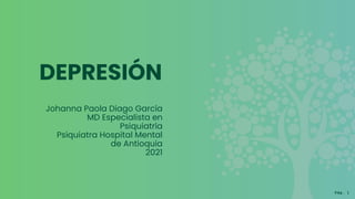 DEPRESIÓN
Johanna Paola Diago García
MD Especialista en
Psiquiatría
Psiquiatra Hospital Mental
de Antioquia
2021
Pág. 1
 