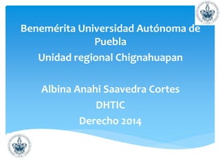 Benemérita Universidad Autónoma de
Puebla
Unidad regional Chignahuapan
Albina Anahi Saavedra Cortes
DHTIC
Derecho 2014
 