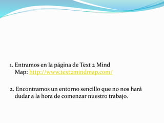 1. Entramos en la página de Text 2 Mind
Map: http://www.text2mindmap.com/
2. Encontramos un entorno sencillo que no nos hará
dudar a la hora de comenzar nuestro trabajo.
 