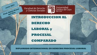 INTRODUCCION AL
DERECHO
LABORAL y
PROCESAL
COMPARADO
DIPLOMADO INTERNACIONAL EN DERECHO PROCESAL LABORAL
 