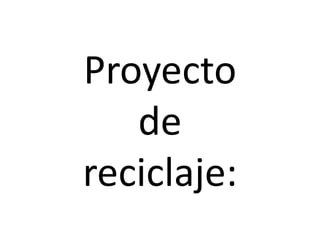 Proyecto
de
reciclaje:
 