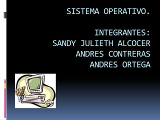 SISTEMA OPERATIVO.INTEGRANTES:SANDY JULIETH ALCOCERANDRES CONTRERASANDRES ORTEGA 