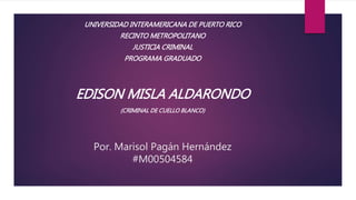 Por. Marisol Pagán Hernández
#M00504584
UNIVERSIDAD INTERAMERICANA DE PUERTO RICO
RECINTO METROPOLITANO
JUSTICIA CRIMINAL
PROGRAMA GRADUADO
EDISON MISLA ALDARONDO
(CRIMINAL DE CUELLO BLANCO)
 