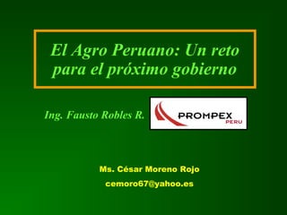 El Agro Peruano: Un reto
para el próximo gobierno
Ing. Fausto Robles R.
Ms. César Moreno Rojo
cemoro67@yahoo.es
 
