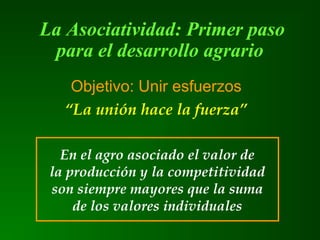 La Asociatividad: Primer paso
para el desarrollo agrario
En el agro asociado el valor de
la producción y la competitividad
son siempre mayores que la suma
de los valores individuales
Objetivo: Unir esfuerzos
“La unión hace la fuerza”
 