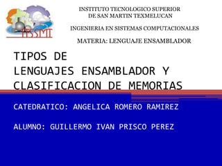 TIPOS DE LENGUAJES ENSAMBLADOR Y CLASIFICACION DE MEMORIAS  INSTITUTO TECNOLOGICO SUPERIOR  DE SAN MARTIN TEXMELUCAN INGENIERIA EN SISTEMAS COMPUTACIONALES MATERIA: LENGUAJE ENSAMBLADOR CATEDRATICO: ANGELICA ROMERO RAMIREZ ALUMNO: GUILLERMO IVAN PRISCO PEREZ 