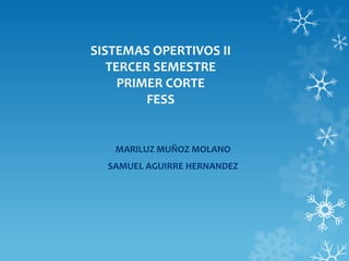 SISTEMAS OPERTIVOS II
   TERCER SEMESTRE
     PRIMER CORTE
         FESS


   MARILUZ MUÑOZ MOLANO
  SAMUEL AGUIRRE HERNANDEZ
 