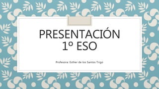 PRESENTACIÓN
1º ESO
Profesora: Esther de los Santos Trigo
 