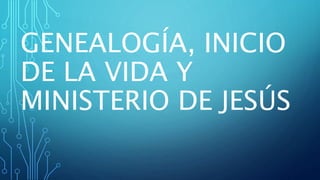 GENEALOGÍA, INICIO
DE LA VIDA Y
MINISTERIO DE JESÚS
 