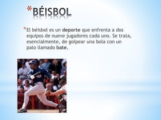 *
*El béisbol es un deporte que enfrenta a dos
equipos de nueve jugadores cada uno. Se trata,
esencialmente, de golpear una bola con un
palo llamado bate.
 