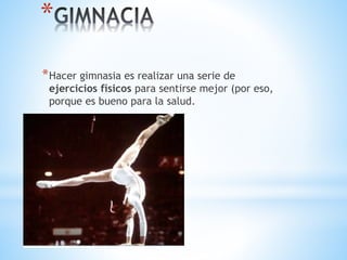 *
*Hacer gimnasia es realizar una serie de
ejercicios físicos para sentirse mejor (por eso,
porque es bueno para la salud.
 