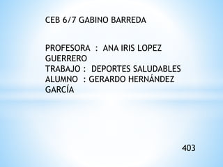 CEB 6/7 GABINO BARREDA
PROFESORA : ANA IRIS LOPEZ
GUERRERO
TRABAJO : DEPORTES SALUDABLES
ALUMNO : GERARDO HERNÁNDEZ
GARCÍA
403
 