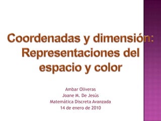 Coordenadas y dimensión:  Representaciones del espacio y color Ambar Oliveras Joane M. De Jesús Matemática Discreta Avanzada 14 de enero de 2010 
