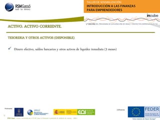 RSM Gassó - Centro reconocido por el ICAC para la formación continuada de auditores de cuentas - A0011
31
Promueve:
Cofinancia:
TESORERIA Y OTROS ACTIVOS (DISPONIBLE)
 Dinero efectivo, saldos bancarios y otros activos de liquidez inmediata (3 meses)
ACTIVO. ACTIVO CORRIENTE.
 