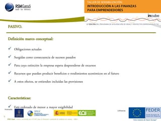 RSM Gassó - Centro reconocido por el ICAC para la formación continuada de auditores de cuentas - A0011
34
Promueve:
Cofinancia:
Características:
 Está ordenado de menor a mayor exigibilidad
 Obligaciones actuales
 Surgidas como consecuencia de sucesos pasados
 Para cuya extinción la empresa espera desprenderse de recursos
 Recursos que puedan producir beneficios o rendimientos económicos en el futuro
 A estos efectos, se entienden incluidas las provisiones
PASIVO.
Definición marco conceptual:
 