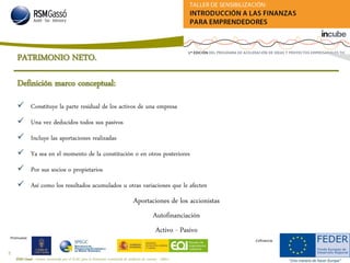 RSM Gassó - Centro reconocido por el ICAC para la formación continuada de auditores de cuentas - A0011
41
Promueve:
Cofinancia:
Definición marco conceptual:
 Constituye la parte residual de los activos de una empresa
 Una vez deducidos todos sus pasivos
 Incluye las aportaciones realizadas
 Ya sea en el momento de la constitución o en otros posteriores
 Por sus socios o propietarios
 Así como los resultados acumulados u otras variaciones que le afecten
PATRIMONIO NETO.
Aportaciones de los accionistas
Autofinanciación
Activo - Pasivo
 