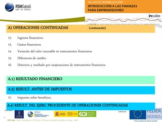 RSM Gassó - Centro reconocido por el ICAC para la formación continuada de auditores de cuentas - A0011
53
Promueve:
Cofinancia:
12. Ingresos financieros
13. Gastos financieros
14. Variación del valor razonable en instrumentos financieros
15. Diferencias de cambio
16. Deterioro y resultado por enajenaciones de instrumentos financieros
A.1) RESULTADO FINANCIERO
A.3) RESULT. ANTES DE IMPUESTOS
A) OPERACIONES CONTINUADAS (continuación)
17. Impuesto sobre beneficios
A.4) RESULT. DEL EJERC PROCEDENTE DE OPERACIONES CONTINUADAS
 