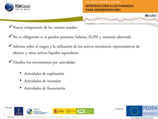 RSM Gassó - Centro reconocido por el ICAC para la formación continuada de auditores de cuentas - A0011
67
Promueve:
Cofinancia:
Nuevo componente de las cuentas anuales
No es obligatorio si se pueden presentar balance, ECPN y memoria abreviada
Informa sobre el origen y la utilización de los activos monetarios representativos de
efectivo y otros activos líquidos equivalente
Clasifica los movimientos por actividades
• Actividades de explotación
• Actividades de inversión
• Actividades de financiación
 